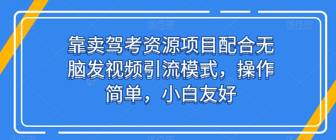 靠卖驾考资源项目配合无脑发视频引流模式,操作简单,小白友好【揭秘】-致富资源库
