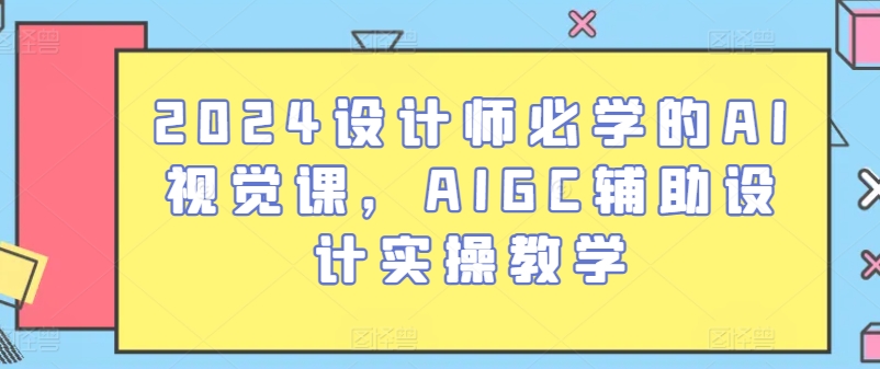 2024设计师必学的AI视觉课,AIGC辅助设计实操教学-致富资源库