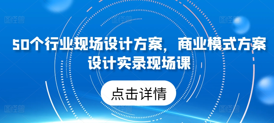 50个行业现场设计方案,商业模式方案设计实录现场课-致富资源库