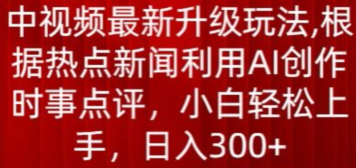 中视频最新升级玩法，根据热点新闻利用AI创作时事点评，日入300+【揭秘】-致富资源库