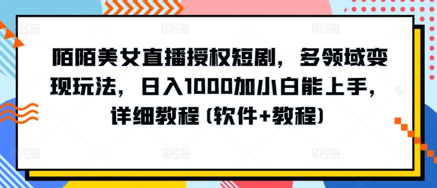 陌陌美女直播授权短剧,多领域变现玩法,日入1000加小白能上手,详细教程(软件+教程)【揭秘】-致富资源库