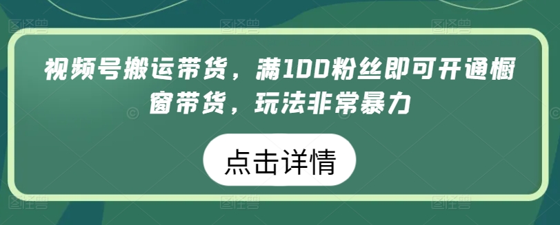 视频号搬运带货,满100粉丝即可开通橱窗带货,玩法非常暴力【揭秘】-致富资源库