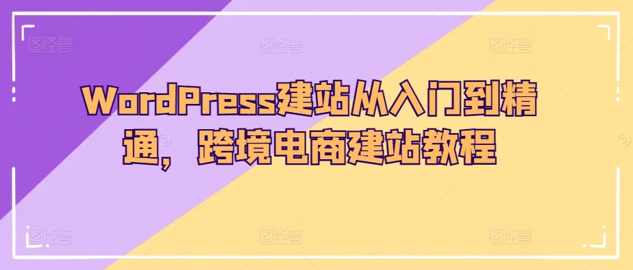 WordPress建站从入门到精通,跨境电商建站教程-致富资源库