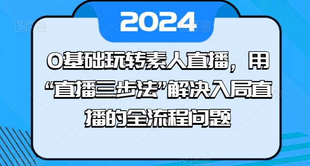0基础玩转素人直播,用“直播三步法”解决入局直播的全流程问题-致富资源库