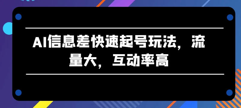 AI信息差快速起号玩法，流量大，互动率高【揭秘】-致富资源库