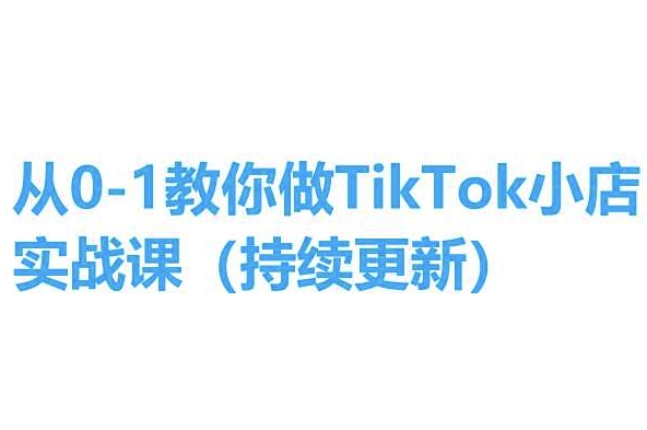 从0-1教你做TikTok小店实操课(持续更新)，手把手教你，简单易学-致富资源库