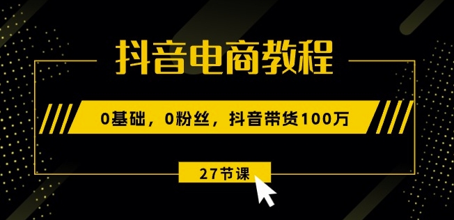 抖音电商教程：0基础，0粉丝，抖音带货100w(27节视频课)-致富资源库