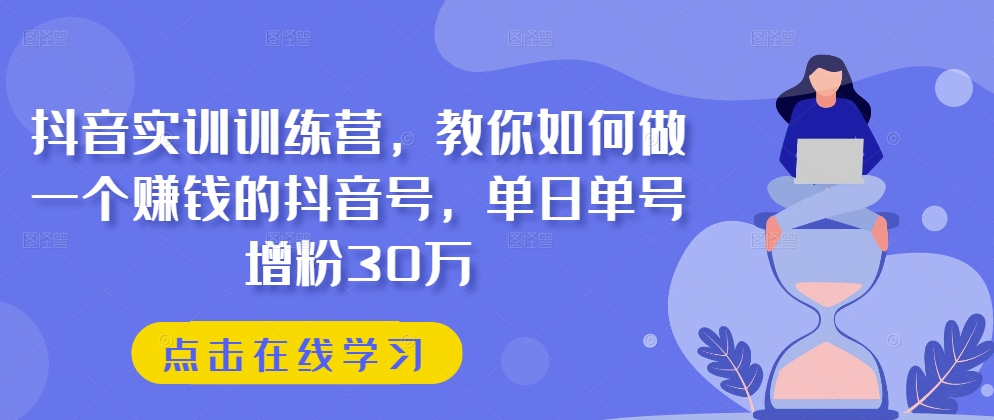 抖音实训训练营,教你如何做一个赚钱的抖音号,单日单号增粉30万-致富资源库