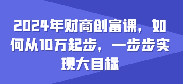 2024年财商创富课，如何从10w起步，一步步实现大目标-致富资源库