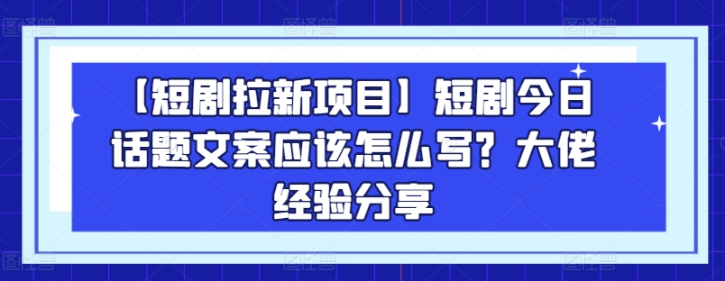 【短剧拉新项目】短剧今日话题文案应该怎么写？大佬经验分享-致富资源库