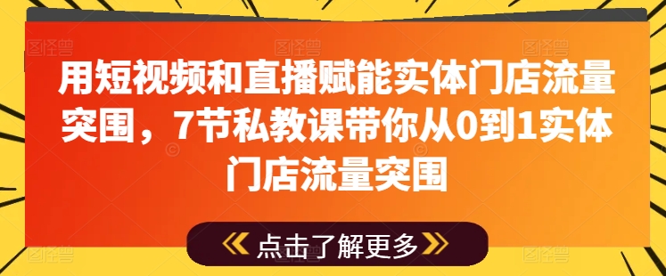 用短视频和直播赋能实体门店流量突围,7节私教课带你从0到1实体门店流量突围-致富资源库