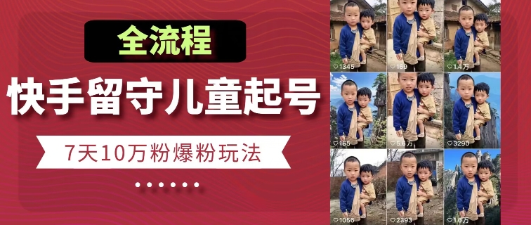 快手留守儿童博同情起号，7天10万粉爆粉玩法，全流程-致富资源库
