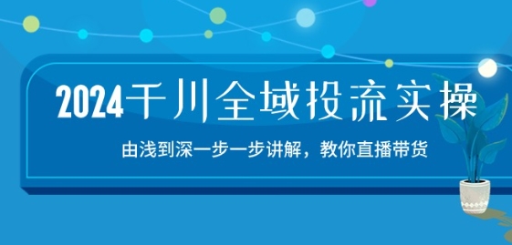 2024千川全域投流精品实操:由谈到深一步一步讲解,教你直播带货-15节-致富资源库