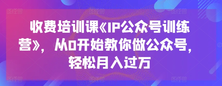 收费培训课《IP公众号训练营》，从0开始教你做公众号，轻松月入过万-致富资源库