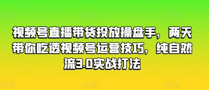 视频号直播带货投放操盘手，两天带你吃透视频号运营技巧，纯自然流3.0实战打法-致富资源库