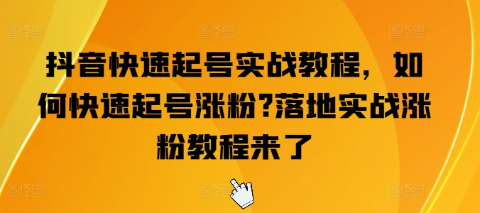 抖音快速起号实战教程,如何快速起号涨粉?落地实战涨粉教程来了-致富资源库