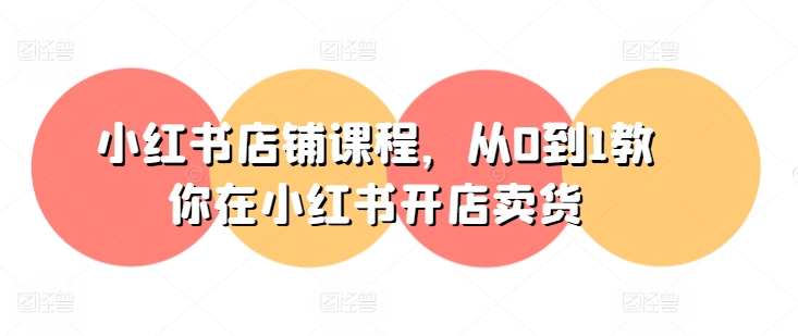 小红书店铺课程,从0到1教你在小红书开店卖货-致富资源库
