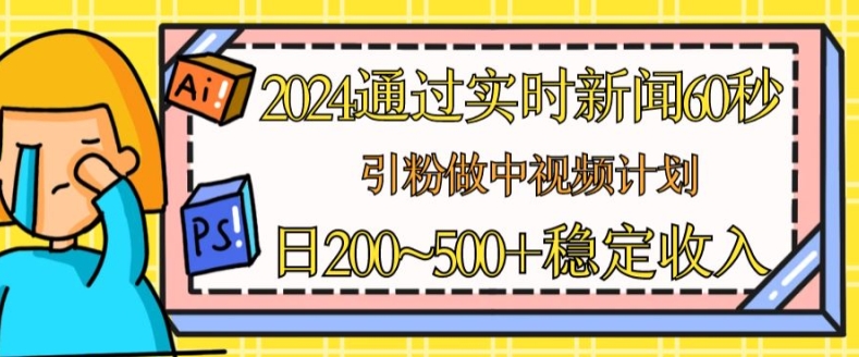 2024通过实时新闻60秒,引粉做中视频计划或者流量主,日几张稳定收入【揭秘】-致富资源库