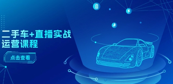 二手车+直播实战运营课程:直播推荐/短视频推荐/千川投放/直播全流程-致富资源库