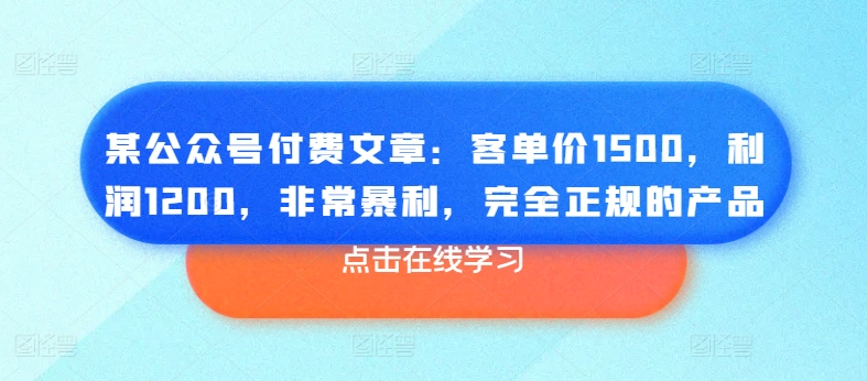 某公众号付费文章：客单价1500，利润1200，非常暴利，完全正规的产品-致富资源库