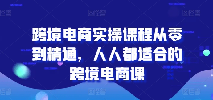 跨境电商实操课程从零到精通，人人都适合的跨境电商课-致富资源库