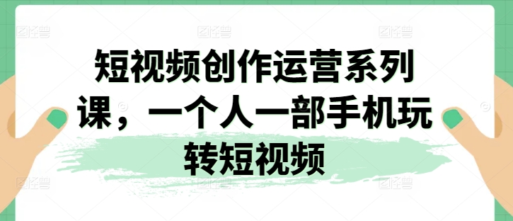 短视频创作运营系列课，一个人一部手机玩转短视频-致富资源库