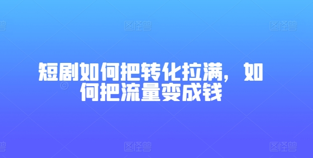 短剧如何把转化拉满，如何把流量变成钱-致富资源库