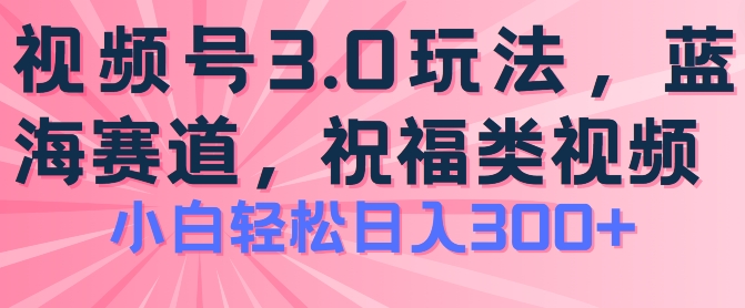 2024视频号蓝海项目,祝福类玩法3.0,操作简单易上手,日入300+【揭秘】-致富资源库