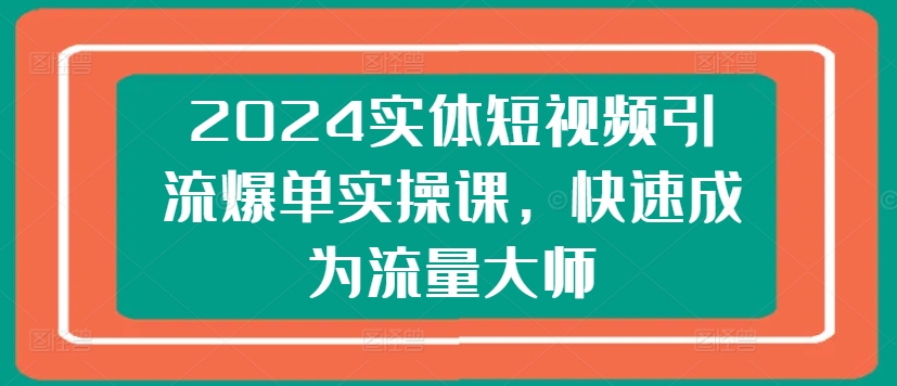 2024实体短视频引流爆单实操课，快速成为流量大师-致富资源库