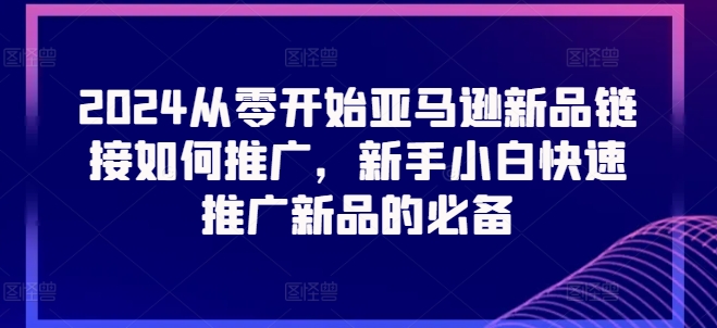 2024从零开始亚马逊新品链接如何推广,新手小白快速推广新品的必备-致富资源库