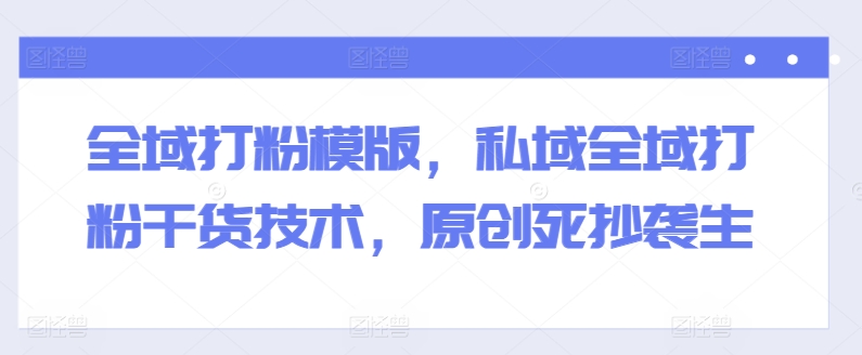 全域打粉模版，私域全域打粉干货技术，原创死抄袭生-致富资源库