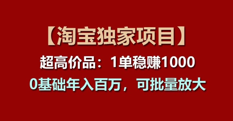 【淘宝独家项目】超高价品:1单稳赚1k多,0基础年入百W,可批量放大【揭秘】-致富资源库