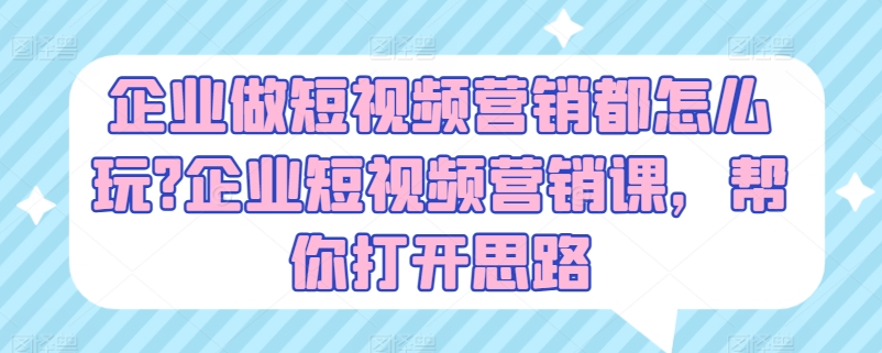 企业做短视频营销都怎么玩?企业短视频营销课，帮你打开思路-致富资源库
