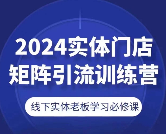 2024实体门店矩阵引流训练营,线下实体老板学习必修课-致富资源库