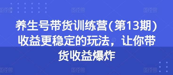 养生号带货训练营(第13期)收益更稳定的玩法,让你带货收益爆炸-致富资源库