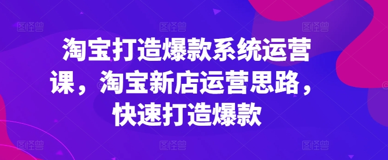 淘宝打造爆款系统运营课，淘宝新店运营思路，快速打造爆款-致富资源库
