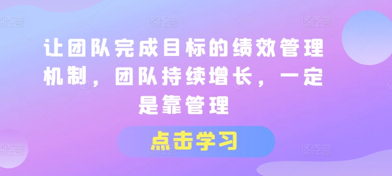让团队完成目标的绩效管理机制，团队持续增长，一定是靠管理-致富资源库