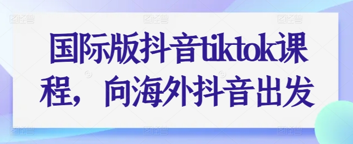 国际版抖音tiktok课程,向海外抖音出发-致富资源库