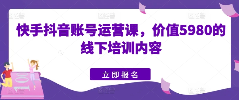 快手抖音账号运营课,价值5980的线下培训内容-致富资源库