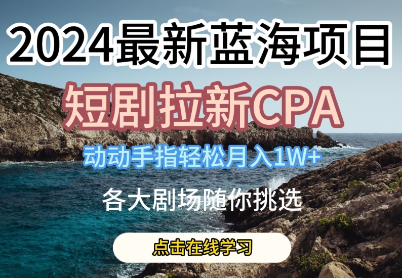2024最新蓝海项日,短剧拉新CPA,动动手指轻松月入1W,全各大剧场随你挑选【揭秘】-致富资源库