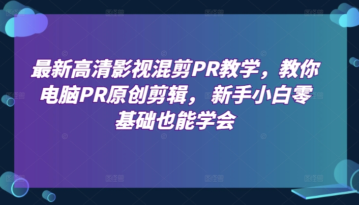 最新高清影视混剪PR教学,教你电脑PR原创剪辑, 新手小白零基础也能学会-致富资源库