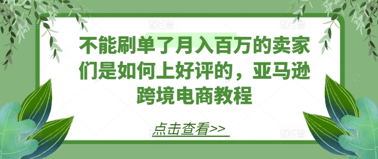 不能刷单了月入百万的卖家们是如何上好评的，亚马逊跨境电商教程-致富资源库