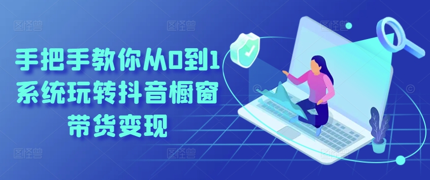 手把手教你从0到1系统玩转抖音橱窗带货变现-致富资源库