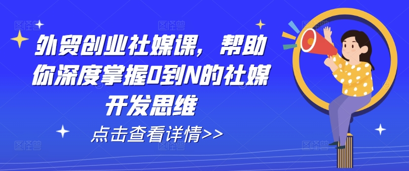 外贸创业社媒课,帮助你深度掌握0到N的社媒开发思维-致富资源库