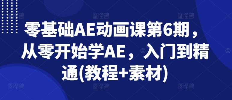 零基础AE动画课第6期,从零开始学AE,入门到精通(教程+素材)-致富资源库