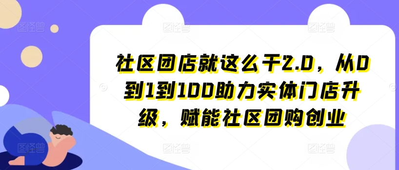 社区团店就这么干2.0,从0到1到100助力实体门店升级,赋能社区团购创业-致富资源库