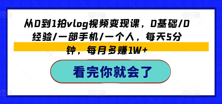 从0到1拍vlog视频变现课,0基础/0经验/一部手机/一个人,每天5分钟,每月多赚1W+-致富资源库