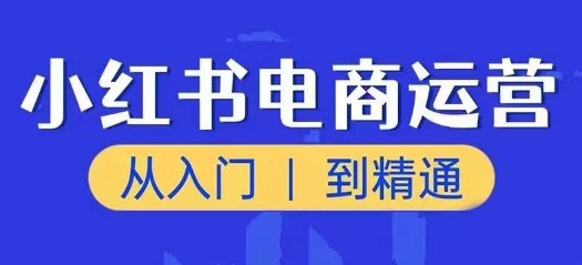 小红书电商运营课,从入门到精通,带你抓住又一个赚钱风口-致富资源库