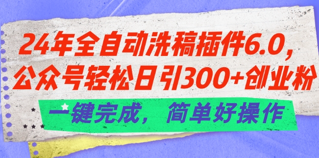 24年全自动洗稿插件6.0.公众号轻松日引300+创业粉，一键完成，简单好操作【揭秘】-致富资源库