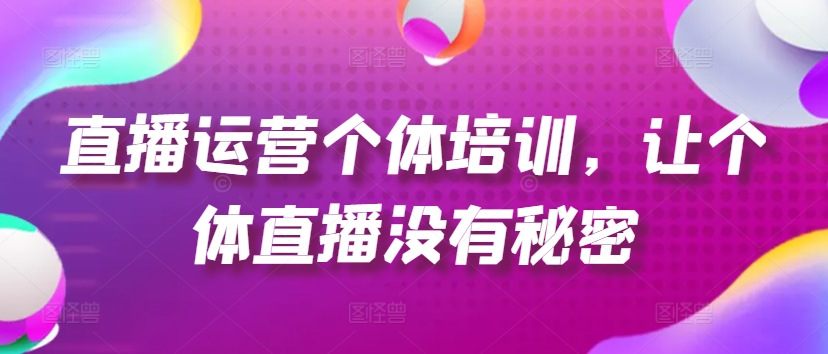 直播运营个体培训,让个体直播没有秘密,起号、货源、单品打爆、投流等玩法-致富资源库